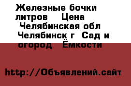 Железные бочки 200 литров. › Цена ­ 300 - Челябинская обл., Челябинск г. Сад и огород » Ёмкости   